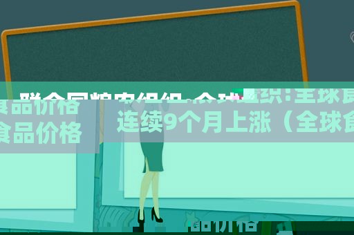 联合国粮农组织:全球食品价格连续9个月上涨（全球食品价格10连涨）