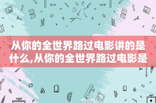 从你的全世界路过电影讲的是什么,从你的全世界路过电影是哪个故事