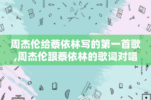 周杰伦给蔡依林写的第一首歌,周杰伦跟蔡依林的歌词对唱