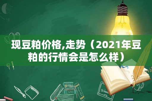 现豆粕价格,走势（2021年豆粕的行情会是怎么样）