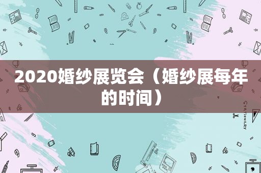 2020婚纱展览会（婚纱展每年的时间）