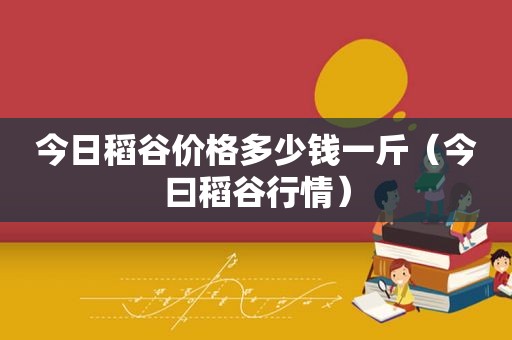 今日稻谷价格多少钱一斤（今曰稻谷行情）