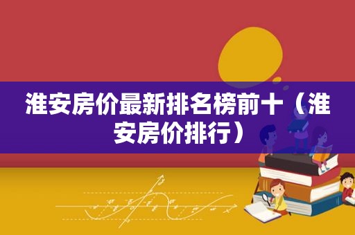 淮安房价最新排名榜前十（淮安房价排行）