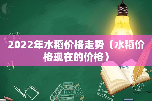 2022年水稻价格走势（水稻价格现在的价格）