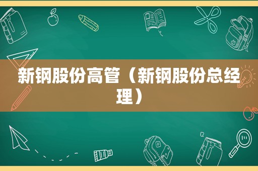 新钢股份高管（新钢股份总经理）