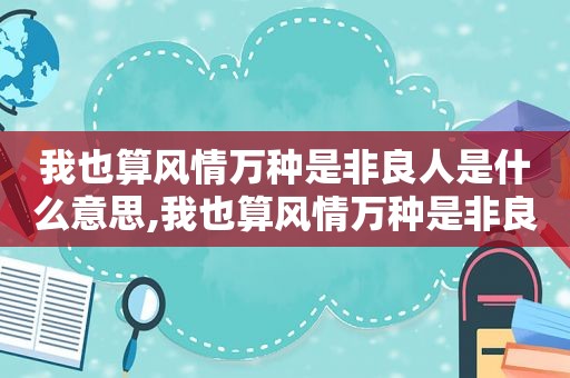 我也算风情万种是非良人是什么意思,我也算风情万种是非良人是哪首歌的歌词