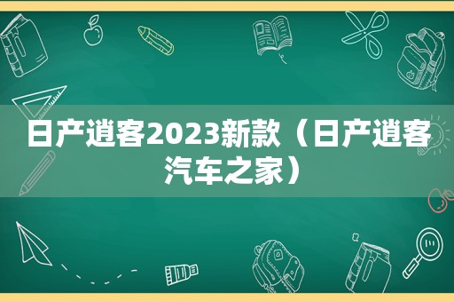 日产逍客2023新款（日产逍客 汽车之家）