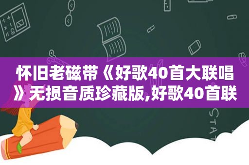 怀旧老磁带《好歌40首大联唱》无损音质珍藏版,好歌40首联唱老磁带下载