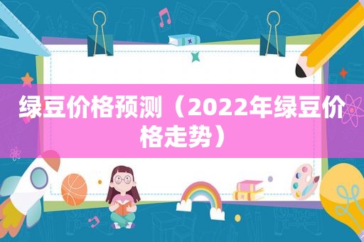 绿豆价格预测（2022年绿豆价格走势）