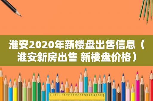 淮安2020年新楼盘出售信息（淮安新房出售 新楼盘价格）