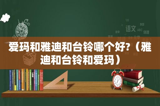 爱玛和雅迪和台铃哪个好?（雅迪和台铃和爱玛）