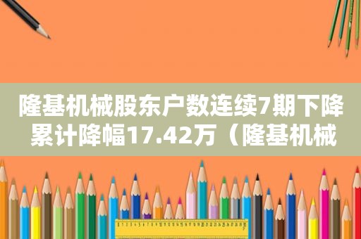 隆基机械股东户数连续7期下降 累计降幅17.42万（隆基机械股东户数连续7期下降 累计降幅17.42元）