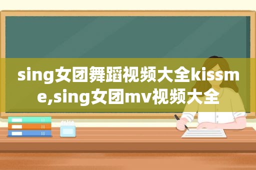 sing女团舞蹈视频大全kis *** e,sing女团mv视频大全