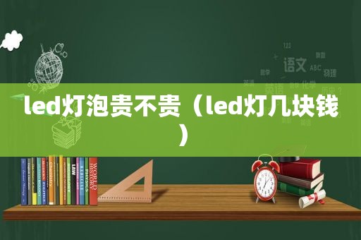 led灯泡贵不贵（led灯几块钱）