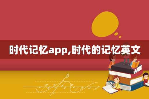 时代记忆app,时代的记忆英文