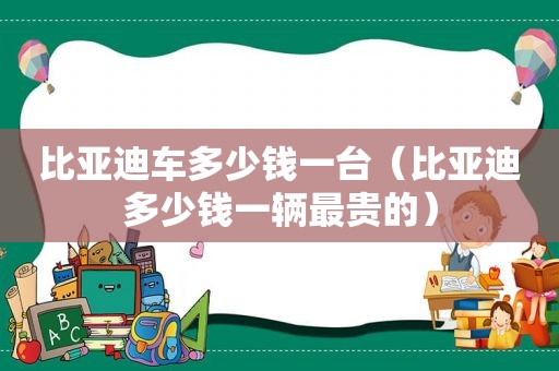 比亚迪车多少钱一台（比亚迪多少钱一辆最贵的）