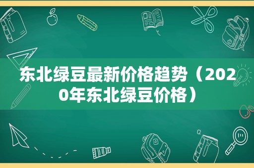 东北绿豆最新价格趋势（2020年东北绿豆价格）