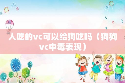 人吃的vc可以给狗吃吗（狗狗vc中毒表现）