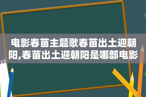 电影春苗主题歌春苗出土迎朝阳,春苗出土迎朝阳是哪部电影插曲