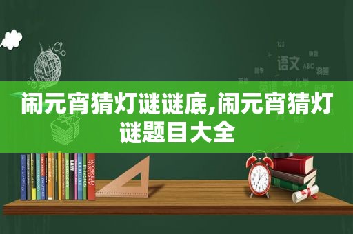 闹元宵猜灯谜谜底,闹元宵猜灯谜题目大全