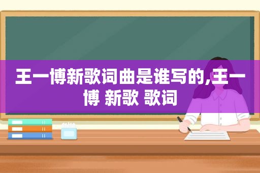 王一博新歌词曲是谁写的,王一博 新歌 歌词