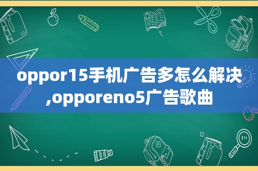 oppor15手机广告多怎么解决,opporeno5广告歌曲