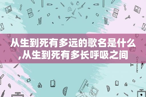 从生到死有多远的歌名是什么,从生到死有多长呼吸之间