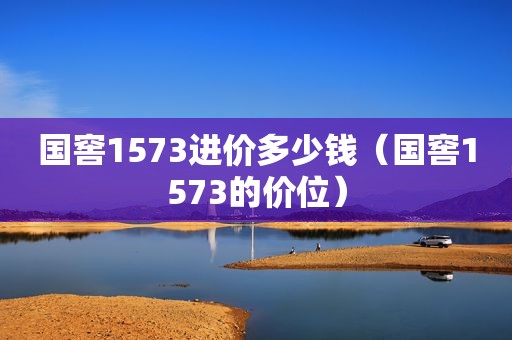 国窖1573进价多少钱（国窖1573的价位）