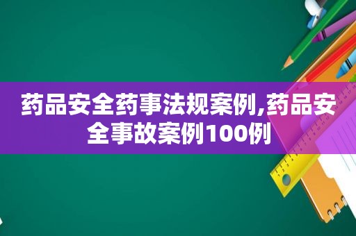 药品安全药事法规案例,药品安全事故案例100例