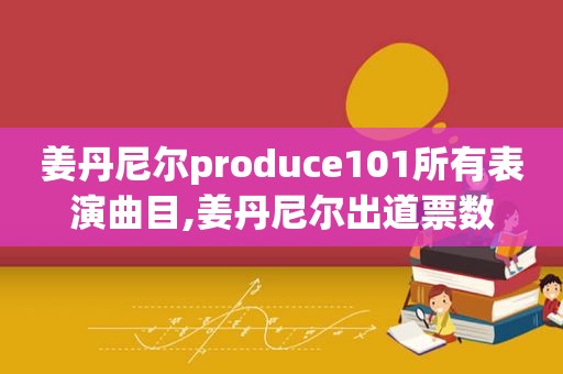 姜丹尼尔produce101所有表演曲目,姜丹尼尔出道票数