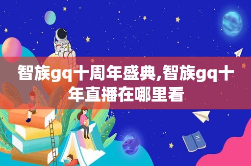 智族gq十周年盛典,智族gq十年直播在哪里看