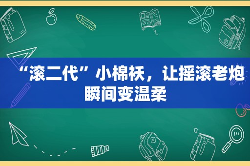 “滚二代”小棉袄，让摇滚老炮瞬间变温柔