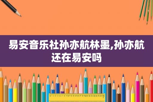 易安音乐社孙亦航林墨,孙亦航还在易安吗