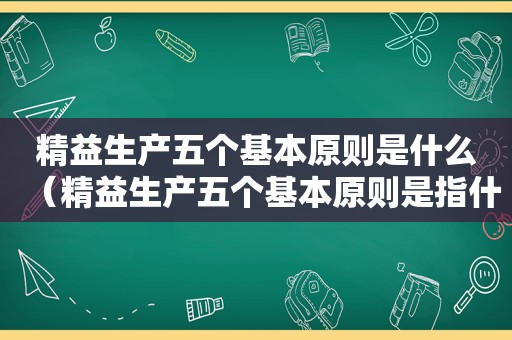 精益生产五个基本原则是什么（精益生产五个基本原则是指什么）