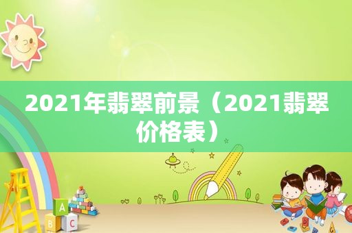 2021年翡翠前景（2021翡翠价格表）