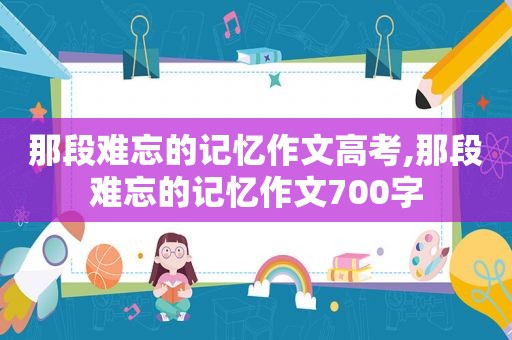 那段难忘的记忆作文高考,那段难忘的记忆作文700字