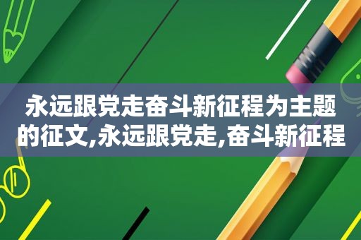 永远跟党走奋斗新征程为主题的征文,永远跟党走,奋斗新征程主题作文