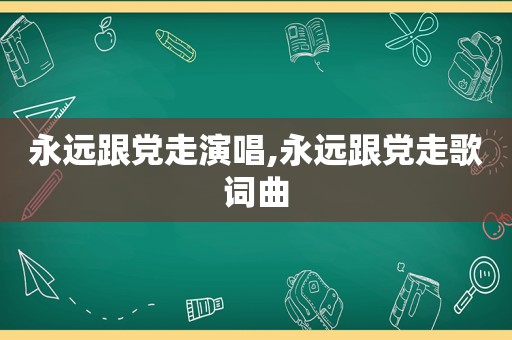 永远跟党走演唱,永远跟党走歌词曲