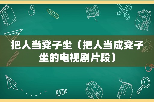 把人当凳子坐（把人当成凳子坐的电视剧片段）