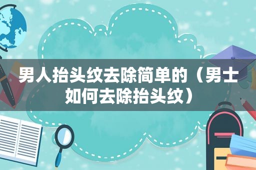 男人抬头纹去除简单的（男士如何去除抬头纹）