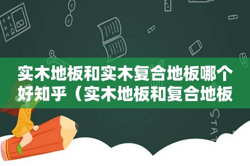 实木地板和实木复合地板哪个好知乎（实木地板和复合地板价格差多少）