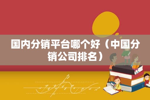 国内分销平台哪个好（中国分销公司排名）