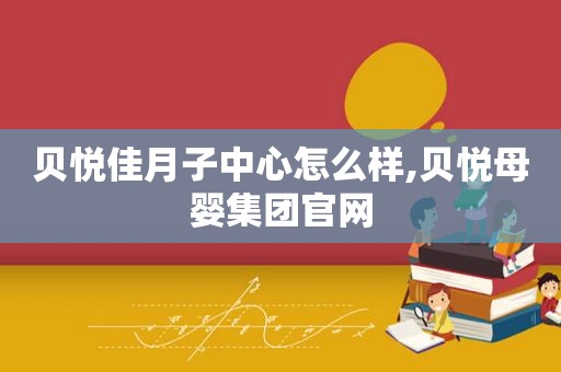 贝悦佳月子中心怎么样,贝悦母婴集团官网