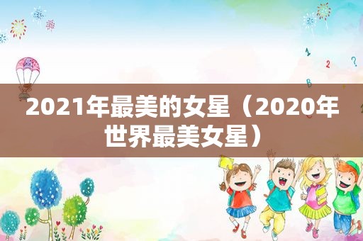 2021年最美的女星（2020年世界最美女星）