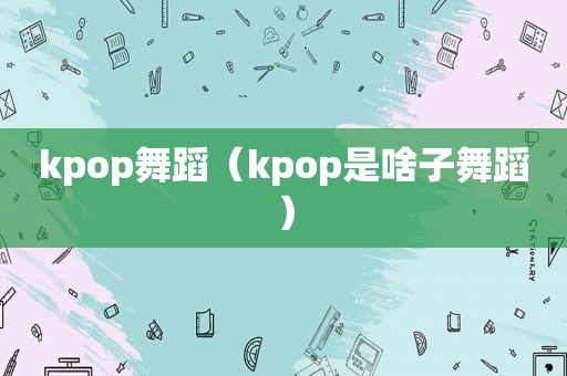 kpop舞蹈（kpop是啥子舞蹈）