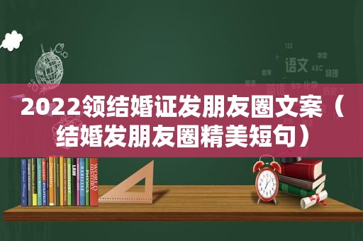 2022领结婚证发朋友圈文案（结婚发朋友圈精美短句）