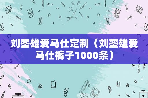 刘銮雄爱马仕定制（刘銮雄爱马仕裤子1000条）