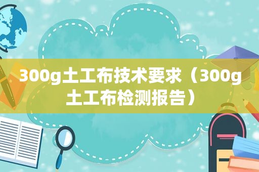 300g土工布技术要求（300g土工布检测报告）