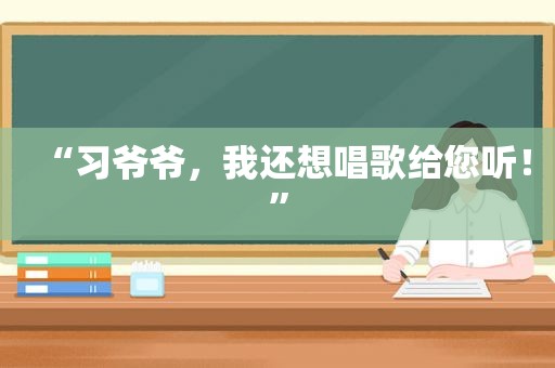 “习爷爷，我还想唱歌给您听！”