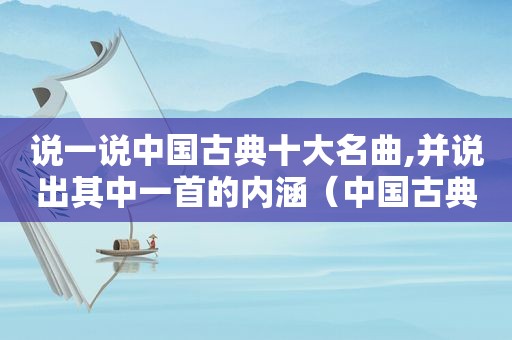 说一说中国古典十大名曲,并说出其中一首的内涵（中国古典十大经典名曲包括哪些）